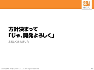 Copyright© 2016 RAKUS Co., Ltd. All Rights Reserved
方針決まって
「じゃ、開発よろしく」
よろしくされました
41
 