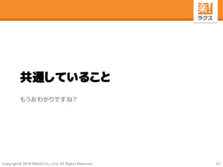 Copyright© 2016 RAKUS Co., Ltd. All Rights Reserved
共通していること
もうおわかりですね？
47
 
