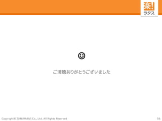 Copyright© 2016 RAKUS Co., Ltd. All Rights Reserved
☺
ご清聴ありがとうございました
56
 