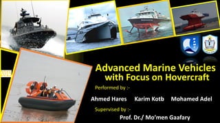 Advanced Marine Vehicles
with Focus on Hovercraft
Ahmed Hares Mohamed AdelKarim Kotb
Prof. Dr./ Mo’men Gaafary
Supervised by :-
Performed by :-
 