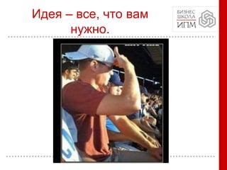 Идея – все, что вам
нужно.
 