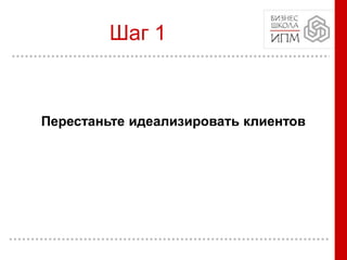 Перестаньте идеализировать клиентов
Шаг 1
 