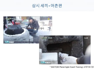 삼시 세끼 - 어촌편
* SACT(SK Planet Agile Coach Training) 교육자료 참조
 