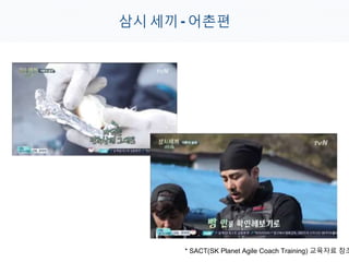 삼시 세끼 - 어촌편
* SACT(SK Planet Agile Coach Training) 교육자료 참조
 