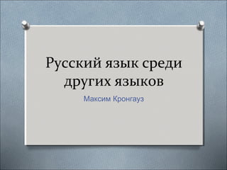 Русский язык среди
других языков
Максим Кронгауз
 