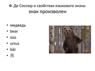 Ф. Де Соссюр о свойствах языкового знака:
знак произволен
• медведь
• bear
• оso
• ursus
• bär
• 熊
 