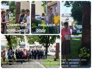 У форматі презентації навколо-бібліотечного простору читального залу,
біля пам'ятного знаку гетьману Війська Запорізького у вигнанні
відбуваються різні заходи та акції для позиціонування книги і
 