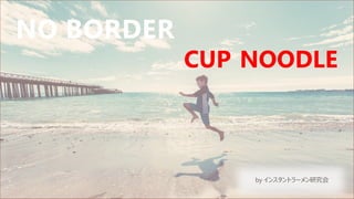 CUP NOODLE
by インスタントラーメン研究会
NO BORDER
 