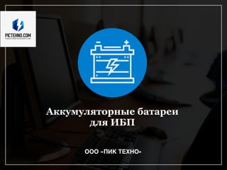 Аккумуляторные батареи
для ИБП
ООО «ПИК ТЕХНО»
 