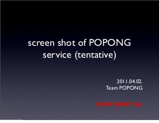 screen shot of POPONG
service (tentative)
2011.04.02.
Team POPONG
CONFIDENTIAL
2011년	 4월	 2일	 토요일
 
