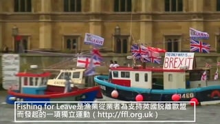Fishing for Leave是漁業從業者為支持英國脱離歐盟
而發起的一項獨立運動（http://ffl.org.uk）
 