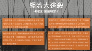 經濟大逃殺
-那些行業是輸家？
倫敦商業房地產。脫歐讓倫敦歐洲金融中心的地
位可能受影響，施羅德認為，這可能帶來商業地
產租金下降。另外倫敦住宅建商，可能因房價下
跌，獲利受衝擊。
英國的銀行。同樣是因為英國脫歐公投，對倫敦
是否能持續維持它歐洲金融服務中心的地位，不
是很明朗。這將可能讓英國金融產業的規模縮減。
一般零售業。因為零售商的採購預算中高達六成
用美元計價，但全部收入卻幾乎來自英國，英鎊
貶值對其獲利會帶來負面影響。
航空業。因為航空業是高度景氣循環性產業，營運成
本中有超過35%是以美元計算，但來自美元的收入卻有
限，代表匯率波動會影響獲利。此外，英國離開歐盟
後，航空監管和航權都可能因之後的重新協議改異動，
此外脫歐可能帶來移民人口的減少，也會影響交通運
量，都是影響航空業的負面因素。
 