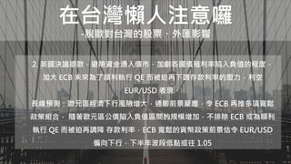 在台灣懶人注意囉
-脫歐對台灣的股票、外匯影響
2. 英國決議退歐，避險資金湧入債市，加劇各國債殖利率陷入負值的程度，
加大 ECB 未來為了順利執行 QE 而被迫再下調存款利率的壓力，利空
EUR/USD 表現。
長線預測：歐元區經濟下行風險增大，通膨前景蒙塵，令 ECB 再推多項寬鬆
政策組合， 隨著歐元區公債陷入負值區間的規模增加，不排除 ECB 或為順利
執行 QE 而被迫再調降 存款利率，ECB 寬鬆的貨幣政策前景估令 EUR/USD
偏向下行，下半年波段低點或往 1.05
 
