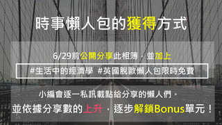 時事懶人包的獲得方式
6/29前公開分享此相簿，並加上
#生活中的經濟學 #英國脫歐懶人包限時免費
小編會逐一私訊載點給分享的懶人們。
並依據分享數的上升，逐步解鎖Bonus單元！
 