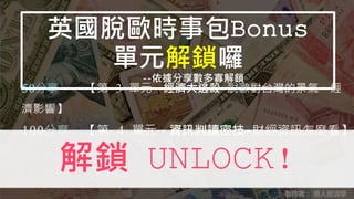 50分享 【第 3 單元，經濟大逃殺-脫歐對台灣的景氣、經
濟影響】
100分享 【第 4 單元，資訊判讀密技-財經資訊怎麼看】
英國脫歐時事包Bonus
單元解鎖囉
--依據分享數多寡解鎖
製作者： 懶人經濟學
解鎖 UNLOCK!
 