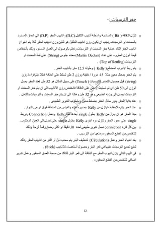 ‫الترسبات‬ ‫حفر‬:-
o( ‫الدقاقة‬ ‫تنزل‬Bit(‫التثقيل‬ ‫أنابيب‬ ‫بواسطة‬ ‫المناسبة‬ )D.C( ‫الحفر‬ ‫وانابيب‬ )D.P‫المسدود‬ ‫العمق‬ ‫الى‬ )
‫أو‬ ‫بالسمنت‬‫ثلث‬ ‫هو‬ ‫التثقيل‬ ‫انابيب‬ ‫وزن‬ ‫يكون‬ ‫ان‬ ‫ويجب‬‫الترسبات‬‫ين‬‫انعواج‬ ‫يتم‬ ‫لئال‬ ‫الحفر‬ ‫انابيب‬ ‫وزن‬
‫حفر‬ ‫عملية‬ ‫اثناء‬ ‫الحفر‬ ‫انابيب‬‫السمنت‬‫او‬‫ال‬‫بأنخفاض‬ ‫وذلك‬ ‫المسدود‬ ‫العمق‬ ‫الى‬ ‫بالوصول‬ ‫ونعلم‬‫ترسبات‬
( ‫عداد‬ ‫على‬ ‫المقروء‬ ‫الوزن‬ ‫قيمة‬Martin Decker( ‫جلوس‬ ‫معناه‬ )String‫ا‬ ‫السمنت‬ ‫قمة‬ ‫على‬ )‫و‬
(‫الترسبات‬Top of Settling. )
o(‫المضلع‬ ‫االنبوب‬ ‫ربط‬ ‫يتم‬Kelly‫وطوله‬ )12.5. ‫الحفر‬ ‫بأنابيب‬ ‫متر‬
o‫مثال‬ ‫معين‬ ‫بمعدل‬ ‫الحفر‬ ‫يتم‬45‫ووزن‬ ‫دقيقة‬ / ‫دورة‬2‫وزن‬ ‫قراءة‬ ‫يتم‬ ‫فمثال‬ ‫الدقاقة‬ ‫على‬ ‫تسلط‬ ‫طن‬
(string(‫للترسبات‬ ‫التماس‬ ‫حصول‬ ‫قبل‬ )Touch‫هو‬ ‫المثال‬ ‫سبيل‬ ‫على‬ )52‫طن‬‫يصل‬ ‫الحفر‬ ‫فعند‬
‫الى‬ ‫الوزن‬50‫تسليط‬ ‫تم‬ ‫أي‬ ‫طن‬2‫او‬ ‫السمنت‬ ‫حفر‬ ‫يتم‬ ‫ان‬ ‫الى‬ ‫االنابيب‬ ‫وزن‬ ‫فانخفض‬ ‫الدقاقة‬ ‫على‬ ‫طن‬
‫وهو‬ ‫الطبيعي‬ ‫وزنه‬ ‫الى‬ ‫ليصل‬ ‫الترسبات‬52. ‫بالكامل‬ ‫والترسبات‬ ‫السمنت‬ ‫حفر‬ ‫يتم‬ ‫ان‬ ‫الى‬ ‫وهكذا‬ ‫طن‬
o‫الط‬ ‫التدوير‬ ‫وباسلوب‬ ‫معين‬ ‫بضغط‬ ‫الحفر‬ ‫سائل‬ ‫يدور‬ ‫الحفر‬ ‫بداية‬ ‫عند‬. ‫بيعي‬
o‫من‬ ‫ماينزل‬ ‫مالحظة‬ ‫يتم‬ ‫الحفر‬ ‫عند‬Kelly.‫الدوار‬ ‫الرحى‬ ‫فوق‬ ‫المنطقة‬ ‫من‬ ‫والقياس‬ ‫حره‬ ‫بصوره‬
o‫من‬‫ينزل‬ ‫ان‬ ‫هو‬ ‫الحفر‬ ‫مبدأ‬Kelly‫بطول‬single‫نفتح‬ ‫بعدها‬Kelly‫ونعمل‬Connection‫ونربط‬
single‫اخرى‬ ‫مره‬ ‫وننزل‬ ‫الحفر‬ ‫عمود‬ ‫على‬Kelly‫بطول‬single.‫المطلوب‬ ‫العمق‬ ‫الى‬ ‫نصل‬ ‫حتى‬
o‫فترة‬ ‫كل‬ ‫بين‬connection‫لمدة‬ ‫طبيعي‬ ‫تدوير‬ ‫نعمل‬30‫وذلك‬ ‫لزجة‬ ‫رقعة‬ ‫وضخ‬ ‫اكثر‬ ‫او‬ ‫دقيقة‬
. ‫الترسيب‬ ‫من‬ ‫ومنعها‬ ‫المحفوره‬ ‫القطع‬ ‫من‬‫للتخلص‬
o( ‫وعمل‬ ‫الحفر‬ ‫أنتهاء‬ ‫بعد‬Circulation‫وذلك‬ ‫الحفر‬ ‫انابيب‬ ‫من‬ ‫اكثر‬ ‫أو‬ ‫دبل‬ ‫سحب‬ ‫يتم‬ ‫البئر‬ ‫لتنظيف‬ )
‫و‬ ‫البئر‬ ‫قعر‬ ‫في‬ ‫عليها‬ ‫الترسبات‬ ‫تجمع‬ ‫لمنع‬(‫لالنابيب‬ ‫أستعصاء‬ ‫حصول‬Stick. )
o‫تدوير‬ ‫وعمل‬ ‫المحفور‬ ‫العمق‬ ‫صحة‬ ‫من‬ ‫للتاكد‬ ‫البئر‬ ‫قعر‬ ‫الى‬ ‫الدقاقة‬ ‫مع‬ ‫الحفر‬ ‫انبوب‬ ‫ينزل‬ ‫التالي‬ ‫اليوم‬ ‫في‬
. ‫المحفوره‬ ‫القطع‬ ‫من‬‫للتخلص‬ ‫اضافي‬
12
 