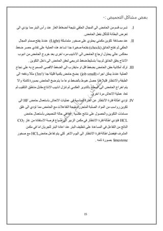 : ‫التحميض‬ ‫مشاكل‬ ‫بعض‬-
I.‫الى‬ ‫يؤدي‬ ‫مما‬‫البئر‬ ‫رأس‬ ‫عند‬ ‫الغاز‬ ‫أنضغاط‬ ‫نتيجة‬ ‫الحلقي‬ ‫المجال‬ ‫الى‬ ‫الحامض‬ ‫من‬ ‫قسم‬ ‫تسرب‬
.‫الحامض‬ ‫بفعل‬ ‫للتأكل‬ ‫البطانة‬ ‫تعرض‬
II.‫مصادفة‬ ‫عند‬( ‫متماسكة‬ ‫صخور‬ ‫على‬ ‫يحتوي‬ ‫مكمني‬ ‫تكوين‬Light‫المجال‬ ‫صمام‬ ‫يفتح‬ ‫عندئذ‬ )
( ‫الخانق‬ ‫نفتح‬ ‫ثم‬ ‫الحلقي‬chock‫حصر‬ ‫تفادي‬ ‫على‬ ‫العملية‬ ‫هذه‬ ‫تساعد‬ ‫جدا‬ ‫صغيرة‬ ‫بفتحة‬ )‫ضغط‬
‫انبوب‬ ‫من‬ ‫الحامض‬ ‫خروج‬ ‫بعد‬ ‫اخرى‬ ‫مره‬‫االنابيب‬ ‫الى‬ ‫الحامض‬ ‫ارجاع‬ ‫يحاول‬ ‫عالي‬ ‫معاكس‬
‫بت‬ ‫يبدأ‬ ‫ثم‬ ‫الخانق‬ ‫يغلق‬ ‫االنتاج‬. ‫التكوين‬ ‫داخل‬ ‫الى‬ ‫الحامض‬ ‫لحقن‬ ‫تدريجي‬ ‫ضغط‬ ‫سليط‬
III.‫نجاح‬ ‫على‬ ‫به‬ ‫المسموح‬ ‫االقصى‬ ‫الضغط‬ ‫الى‬ ‫مايقارب‬ ‫او‬ ‫اقل‬ ‫بضغط‬ ‫الحامض‬ ‫حقن‬ ‫أمكانية‬ ‫ترك‬
( ‫اجراء‬ ‫يمكن‬ ‫عندئذ‬ ‫العملية‬job small( ‫جدا‬ ‫قليلة‬ ‫بكمية‬ ‫حامض‬ ‫بضخ‬ )3(3m‫الى‬ ‫ودفعه‬ ‫مثال‬
‫نو‬ ‫بالضغط‬ ‫هبوط‬ ‫حصل‬ ‫فاذا‬ ‫قليال‬ ‫واالنتظار‬ ‫الطبقة‬‫واال‬ ‫كاملة‬ ‫بصورة‬ ‫الحامض‬ ‫ضخ‬ ‫يتم‬ ‫ما‬ ‫عا‬
‫الحامض‬ ‫اخراج‬ ‫يتم‬‫ثم‬ ‫التثقيب‬ ‫مناطق‬ ‫مقابل‬‫االنتاج‬ ‫انابيب‬ ‫تنزل‬ ‫ثم‬ ‫العكسي‬ ‫بالتدوير‬ ‫السطح‬ ‫الى‬
.‫اخرى‬ ‫مرة‬ ‫االنعاش‬ ‫عملية‬ ‫تعاد‬
IV.‫حامض‬ ‫باستعمال‬ ‫االنعاش‬ ‫عمليات‬ ‫في‬ ‫المناسبة‬ ‫الفترة‬ ‫عن‬ ‫االنتظار‬ ‫فترة‬ ‫اطالة‬ ‫تؤدي‬HF‫الى‬
‫الم‬ ‫من‬ ‫رواسب‬ ‫تكوين‬‫غلق‬ ‫الى‬ ‫تؤدي‬ ‫مما‬ ‫الحامض‬ ‫مع‬ ‫التفاعالت‬ ‫نتيجة‬ ‫المتحررة‬ ‫الصلبة‬ ‫واد‬
‫حامض‬ ‫بأستعمال‬ ‫التحميض‬ ‫حالة‬ ‫في‬ ‫أما‬ , ‫عكسية‬ ‫نتائج‬ ‫على‬ ‫والحصول‬ ‫التكوين‬ ‫مسامات‬
HCL‫غاز‬ ‫من‬ ‫االستفادة‬ ‫فرصة‬ ‫ضياع‬ ‫الى‬ ‫الزبير‬ ‫مكمن‬ ‫في‬ ‫االنتظار‬ ‫فترة‬ ‫اطالة‬ ‫فتؤدي‬2CO
‫الناتج‬‫تنظي‬ ‫على‬ ‫المساعدة‬ ‫في‬ ‫التفاعل‬ ‫من‬‫مكمن‬ ‫في‬ ‫اما‬ ‫للجريان‬ ‫البئر‬ ‫اعادة‬ ‫عند‬ ‫البئر‬ ‫ف‬
‫حامض‬ ‫تفاعل‬ ‫يتم‬ ‫لكي‬ ‫االخر‬ ‫اليوم‬ ‫الى‬ ‫االنتظار‬ ‫فترة‬ ‫اطالة‬ ‫فيفضل‬ ‫المشرف‬HCL‫صخور‬ ‫مع‬
limestone. ‫تامه‬ ‫بصورة‬
15
 