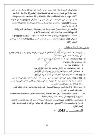 ‫على‬ ‫باشارة‬ ‫ونؤشر‬ ‫بسيطة‬ ‫طخه‬ ‫نطخ‬ ‫ثم‬ ‫الصيد‬ ‫قمة‬ ‫الى‬ ‫ننزل‬String‫متر‬ ‫نرفع‬ ‫ثم‬‫او‬‫اثنين‬
‫وندور‬Kelly‫تشغيل‬ ‫مع‬pump‫على‬ ‫ننزل‬ ‫(الطبيعي)ثم‬ ‫البدائي‬ ‫الضغط‬ ‫لنعرف‬fish‫لحد‬
‫تدوير‬ ‫مع‬ ‫االشاره‬Kelly‫مثال‬ ‫وزن‬ ‫ونسلط‬4000 lb‫اكثر‬ ‫او‬‫الــ‬ ‫يعدل‬ ‫حيث‬guide‫شكل‬
‫جد‬ ‫على‬ ‫مائل‬ ‫من‬ ‫الصيد‬‫في‬ ‫يدخل‬ ‫ثم‬ ‫عمودي‬ ‫شكل‬ ‫الى‬ ‫البطانة‬ ‫ار‬grapple‫له‬ ‫يفتح‬ ‫ان‬ ‫وبعد‬
( ‫ينصفه‬ ‫سن‬basket‫الضغط‬ ‫زيادة‬ ‫عندها‬ ‫ونالحظ‬ ‫تسنن‬ ‫بواسطة‬ ‫يمسكه‬ ‫حيث‬ ‫التدوير‬ ‫مع‬ )
.‫الصيد‬ ‫لطول‬ ‫كمؤشر‬
( ‫في‬ ‫ميزه‬ ‫هناك‬over shot‫في‬ ‫تحديدا‬ )grapple‫قابلة‬ ‫شروخ‬ ‫على‬ ‫حاوية‬ ‫تكون‬ ‫حيث‬
‫ا‬ ‫يزداد‬ ‫حيث‬ ‫نسحب‬ ‫فكلما‬ ‫للتوسع‬.)‫لالسفل‬ ‫الصيد‬ ‫وزن‬ ( ‫لشد‬
‫لدينا‬ ‫كانت‬ ‫اذا‬guide‫قياس‬4/35( ‫لــ‬ ‫احجام‬ ‫عدة‬ ‫فهناك‬ ‫مثال‬ ‫عقدة‬( grapplebasket
‫تد‬‫في‬ ‫خل‬over shot( ‫الخارجي‬ ‫القطر‬ ‫في‬ ‫متساوية‬ ‫كلها‬ ‫واحدة‬OD‫القطر‬ ‫في‬ ‫متساوية‬ ‫لكنها‬ )
( ‫الداخلي‬ID.)
‫الاصطياد‬ ‫معدات‬ ‫بعض‬:-
I.Jar:-( ‫بحدود‬ ‫ضرباتها‬ ‫قوة‬ ‫وتصل‬ ‫االعلى‬ ‫نحو‬ ‫مفاجئة‬ ‫ضربات‬ ‫بتوليد‬ ‫المعدة‬ ‫هذه‬ ‫تقوم‬1105-2105)
.‫المسك‬ ‫معدة‬ ‫فوق‬ ‫المعدة‬ ‫هذه‬ ‫وتربط‬ ‫طن‬
II.Pumper Tap:-.‫االسفل‬ ‫نحو‬ ‫ضربات‬ ‫بتوليد‬ ‫المعدة‬ ‫هذه‬ ‫تقوم‬
III.Jaraculator:-: ‫وفائدتها‬-
1.‫عمل‬ ‫كفاءة‬ ‫زيادة‬Jar.
2.‫بواسطة‬ ‫االعلى‬ ‫نحو‬ ‫االرتجاجات‬ ‫تحمل‬.‫الموجود‬ ‫النتروجين‬ ‫غاز‬
3..‫الحفر‬ ‫خيط‬ ‫الى‬ ‫وصولها‬ ‫ومنع‬‫واالهتزازات‬ ‫الضربات‬ ‫امتصاص‬
IV.Pin Tap:-‫عن‬ ‫عبارة‬ ‫الصيد‬ ‫كان‬ ‫اذا‬ ‫الحفر‬ ‫خيط‬ ‫مع‬ ‫تستخدم‬box.
V.Taper Tap:-‫نقوم‬ ‫الصيد‬ ‫الى‬ ‫الوصول‬ ‫وبعد‬ ‫االصطياد‬ ‫خيط‬ ‫مع‬ ‫ينزل‬ ‫مخروطي‬ ‫شكل‬ ‫على‬ ‫يكون‬
‫ا‬ ‫تنزل‬ ‫ذلك‬ ‫وبعد‬ ‫العين‬ ‫بواسطة‬ ‫الصيد‬ ‫بتنظيف‬‫اليسار‬ ‫جهة‬ ‫الى‬ ‫االنابيب‬ ‫فتدور‬ ‫الصيد‬ ‫داخل‬ ‫الى‬ ‫لمعدة‬
.‫المقطوعة‬ ‫االنابيب‬ ‫داخل‬ ‫سن‬ ‫الحداث‬ ‫وذلك‬
VI.Pleconar:-‫تكون‬ ‫وفائدتها‬ ‫وقوية‬ ‫ناعمة‬ ‫اسنان‬ ‫ذات‬ ‫وتكون‬ ‫االصطياد‬ ‫خيط‬ ‫مع‬ ‫المعدة‬ ‫هذه‬ ‫تنزل‬
‫الخارج‬ ‫من‬ ‫الصيد‬ ‫على‬ ‫اسنان‬.
VII.Over shotspear:-( ‫الصطياد‬ ‫معدة‬ ‫وهي‬wire line‫الخاص‬ )( ‫بمعدة‬Amerada‫حيث‬ )
( ‫الـ‬ ‫يحتوي‬spear.‫داخلية‬ ‫او‬ ‫خارجية‬ ‫اما‬ ‫زعانف‬ ‫على‬ )
( ‫معدة‬ ‫تحرير‬ ‫يمكن‬over shot( ‫معدة‬‫تنزل‬ ‫حيث‬ ‫كان‬ ‫سبب‬ ‫الي‬ ‫الصيد‬ ‫مسك‬ ‫عدم‬ ‫حالة‬ ‫في‬ )over
shot‫فتحه‬ ‫لغرض‬ ‫لليمين‬ ‫التدوير‬ ‫مع‬ )‫اضافية‬ ‫شد‬ ‫(قوة‬ ‫طن‬ ‫زيادة‬ ‫مع‬ ‫االنابيب‬ ‫بوزن‬ ‫ونسحب‬ ‫بقوه‬ )
‫(يميني‬.)‫الفتح‬
‫المجســـــــــات‬LOGS:-
26
 