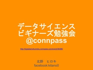 データサイエンス
ビギナーズ勉強会
@connpass
北野 ヒロキ
facebook:kitano0
http://bigdatamokumoku.connpass.com/event/36386/
 