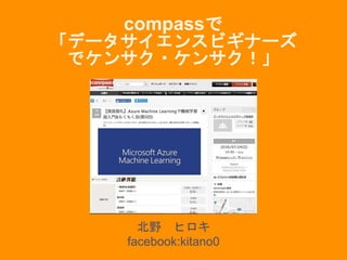 compassで
「データサイエンスビギナーズ
でケンサク・ケンサク！」
北野 ヒロキ
facebook:kitano0
 
