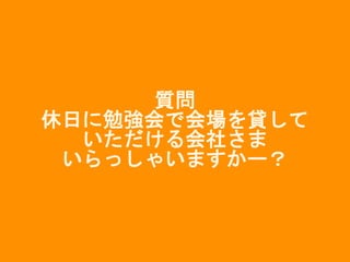 質問
休日に勉強会で会場を貸して
いただける会社さま
いらっしゃいますかー？
 
