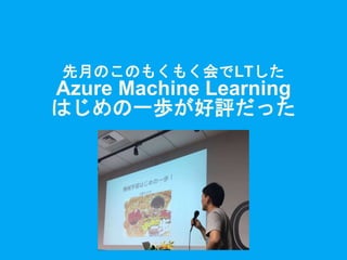 先月のこのもくもく会でLTした
Azure Machine Learning
はじめの一歩が好評だった
 
