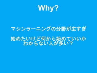 マシンラーニングの分野が広すぎ
始めたいけど何から始めていいか
わからない人が多い？
Why?
 