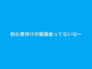 初心者向けの勉強会ってないな〜
 