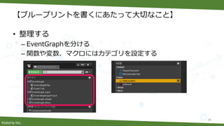 historia Inc.
【ブループリントを書くにあたって大切なこと】
• 整理する
– EventGraphを分ける
– 関数や変数、マクロにはカテゴリを設定する
38
 
