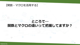 historia Inc.
【関数・マクロを活用する】
46
ところで…
関数とマクロの違いって把握してますか？
 