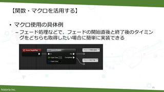 historia Inc.
【関数・マクロを活用する】
• マクロ使用の具体例
– フェード処理などで、フェードの開始直後と終了後のタイミン
グをどちらも取得したい場合に簡単に実装できる
49
 
