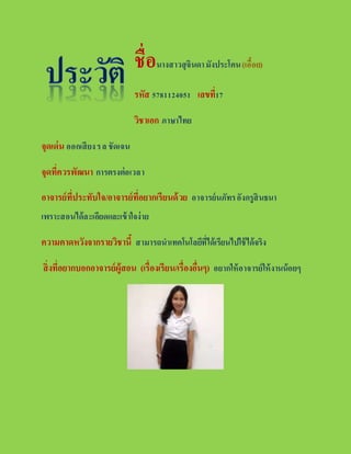 ชื่อนางสาวสุจินดามังประโคน(เอื้อย)
รหัส 5781124051 เลขที่17
วิชาเอก ภาษาไทย
จุดเด่น ออกเสียงรล ชัดเจน
จุดที่ควรพัฒนา การตรงต่อเวลา
อาจารย์ที่ประทับใจ/อาจารย์ที่อยากเรียนด้วย อาจารย์นภัทรอังกรูสินธนา
เพราะสอนได้ละเอียดและเข้าใจง่าย
ความคาดหวังจากรายวิชานี้ สามารถนาเทคโนโลยีที่ได้เรียนไปใช้ได้จริง
สิ่งที่อยากบอกอาจารย์ผู้สอน (เรื่องเรียน/เรื่องอื่นๆ) อยากให้อาจารย์ให้งานน้อยๆ
 