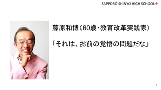 SAPPORO SHINYO HIGH SCHOOL＋
9
藤原和博（60歳・教育改革実践家）
「それは、お前の覚悟の問題だな」
 