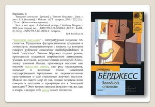 Берджесс, Э.
Заводной апельсин : [роман] / Энтони Берджесс ; [пер. с
англ. В. Б. Бошняка]. - Москва : АСТ : Астрель, 2010. - 222, [1] с.
; 21 см. - (Книга на все времена).
Загл. и авт. ориг.: A clockwork orange / Anthony Burgess. -
2000 (доп. тираж) экз. . - ISBN 978-5-17-065004-0 (АСТ(С.: КнВВ-
2) : 161 р. - ISBN 978-5-271-28012-2 : Астрель.
ББК 84(4Вел)-44
"Заводной апельсин" - литературный парадокс ХХ
столетия. Продолжая футуристические традиции в
литературе, экспериментируя с языком, на котором
говорит рубежное поколение malltshipalltshikov и
kisok "надсатых", Энтони Бёрджесс создает роман,
признанный классикой современной литературы.
Умный, жестокий, харизматичный антигерой Алекс,
лидер уличной банды, проповедуя насилие как
высокое искусство жизни, как род наслаждения,
попадает в железные тиски новейшей
государственной программы по перевоспитанию
преступников и сам становится жертвой насилия.
Можно ли спасти мир от зла, лишая человека воли
совершать поступки и превращая его в "заводной
апельсин"? Этот вопрос сегодня актуален так же, как
и вчера, и вопрос этот автор задает читателю.
 
