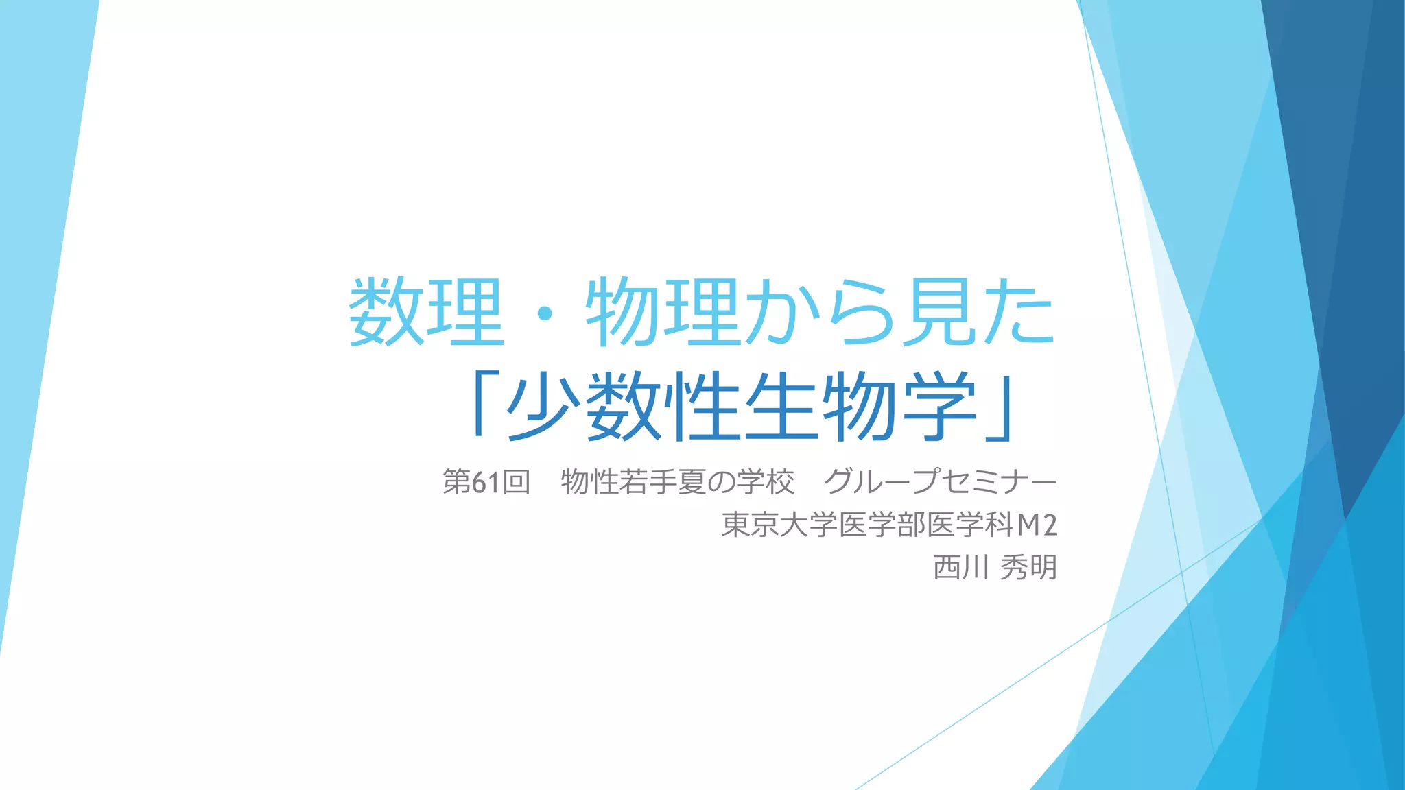 数理・物理から見た
「少数性生物学」
第61回 物性若手夏の学校 グループセミナー
東京大学医学部医学科
西川 秀明
 