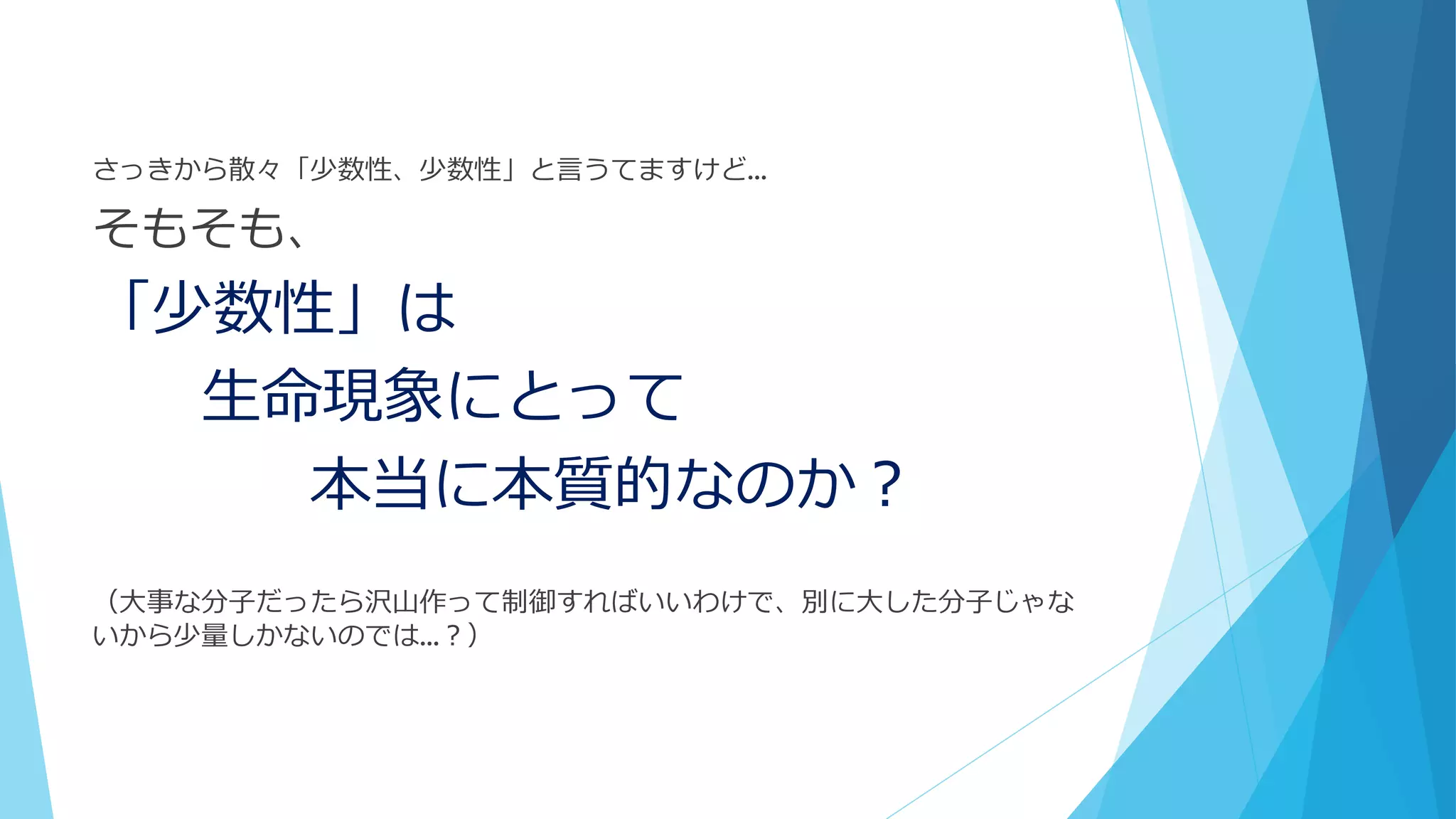 さっきから散々「少数性、少数性」と言うてますけど…
そもそも、
「少数性」は
生命現象にとって
本当に本質的なのか？
（大事な分子だったら沢山作って制御すればいいわけで、別に大した分子じゃな
いから少量しかないのでは…？）
 