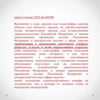 часть 1 статьи 7.29.3. КоАП РФ
Включение в план закупок или план-график закупок
объекта или объектов закупки, не соответствующих
целям осуществления закупок или установленным
законодательством Российской Федерации и иными
нормативными правовыми актами Российской
Федерации о контрактной системе в сфере закупок
требованиям к закупаемым заказчиком товарам,
работам, услугам и (или) нормативным затратам,
либо включение в план-график закупок начальной
(максимальной) цены контракта, в том числе
заключаемого с единственным поставщиком
(подрядчиком, исполнителем), в отношении которой
обоснование отсутствует или не соответствует
требованиям, установленным законодательством
Российской Федерации и иными нормативными
правовыми актами Российской Федерации о
контрактной системе в сфере закупок, -
влечет наложение административного штрафа на
должностных лиц в размере от двадцати тысяч до
пятидесяти тысяч рублей.
 
