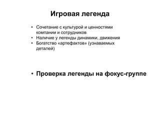 Игровая легенда
• Сочетание с культурой и ценностями
компании и сотрудников
• Наличие у легенды динамики, движения
• Богатство «артефактов» (узнаваемых
деталей)
• Проверка легенды на фокус-группе
 