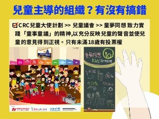 兒童主導的組織？有沒有搞錯
CRC兒童⼤使計劃 >> 兒童議會 >> 童夢同想 致⼒實
踐「童事童議」的精神,以充分反映兒童的聲⾳並使兒
童的意⾒得到正視。只有未滿18歲有投票權
 