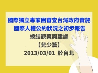 國際獨⽴專家團審查台灣政府實施
國際⼈權公約狀況之初步報告
總結觀察與建議
【兒少篇】
2013/03/01 於台北
 