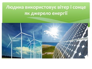 Людина використовує вітер і сонце
як джерело енергії
 