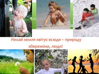 Нехай земля квітує всюди – природу
збережімо, люди!
 