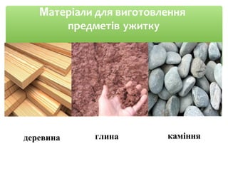 Матеріали для виготовлення
предметів ужитку
деревина глина каміння
 