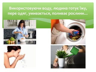 Використовуючи воду, людина готує їжу,
пере одяг, умивається, поливає рослини…
 
