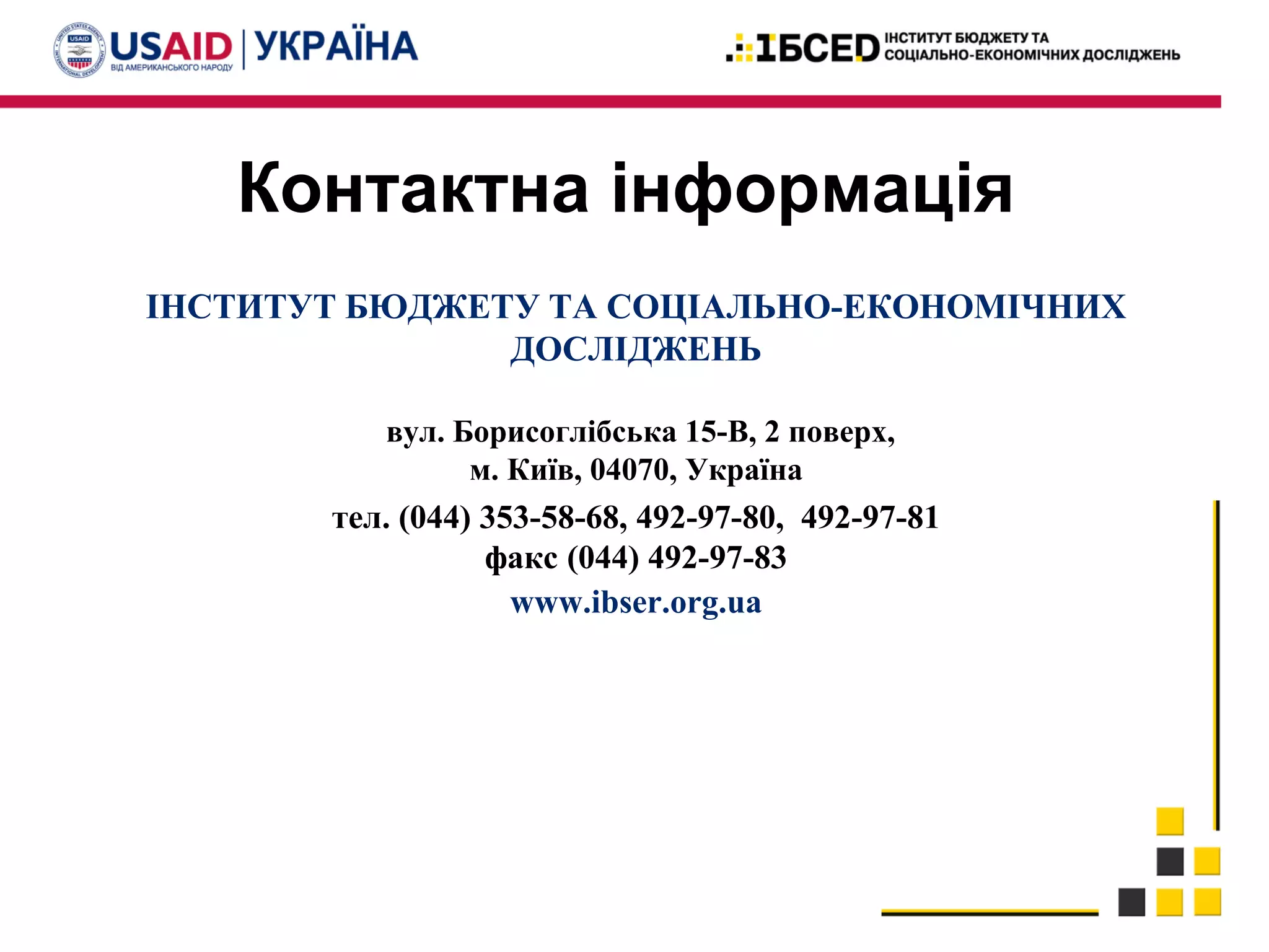 Контактна інформація
ІНСТИТУТ БЮДЖЕТУ ТА СОЦІАЛЬНО-ЕКОНОМІЧНИХ
ДОСЛІДЖЕНЬ
вул. Борисоглібська 15-В, 2 поверх,
м. Київ, 04070, Україна
тел. (044) 353-58-68, 492-97-80, 492-97-81
факс (044) 492-97-83
www.ibser.org.ua
 