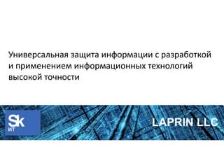 Универсальная защита информации с разработкой
и применением информационных технологий
высокой точности
LAPRIN LLC
 
