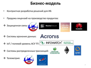 Бизнес-модель
• Контрактная разработка решений для ИБ
• Продажа лицензий на производство продуктов:
 Защищенная связь:
 Системы хранения данных:
 IoT / полевой уровень АСУ ТП:
 Системы распределенных транзакций:
 Телеметрия:
7
 
