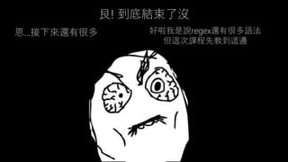 艮! 到底結束了沒
恩…接下來還有很多 好啦我是說regex還有很多語法
但這次課程先教到這邊
 
