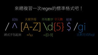 / ^ [A-Z] d{5} $ /gi
起始 結束
將式子包起來
所有數字
=[0-9]=u
大寫字母 字元數
比對方式(flag)
來總複習一次regex的標準格式吧！
 