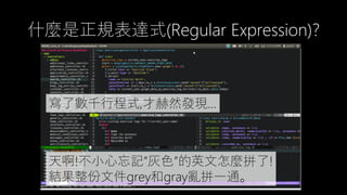 什麼是正規表達式(Regular Expression)?
寫了數千行程式,才赫然發現…
天啊!不小心忘記”灰色”的英文怎麼拼了!
結果整份文件grey和gray亂拼一通。
 